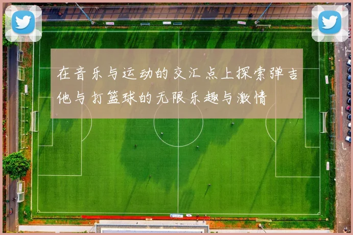 在音乐与运动的交汇点上探索弹吉他与打篮球的无限乐趣与激情