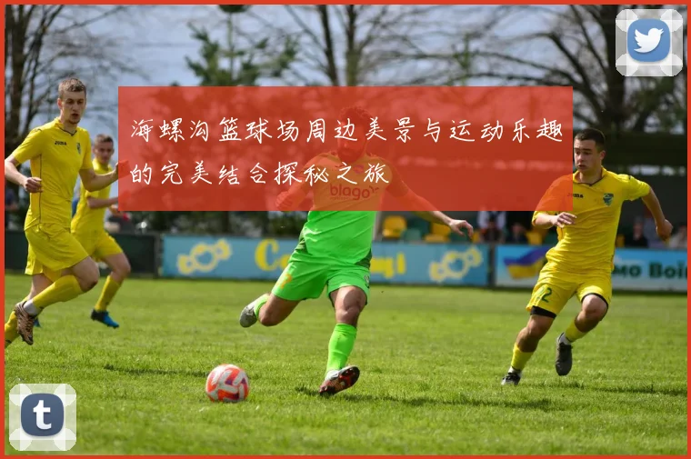 海螺沟篮球场周边美景与运动乐趣的完美结合探秘之旅