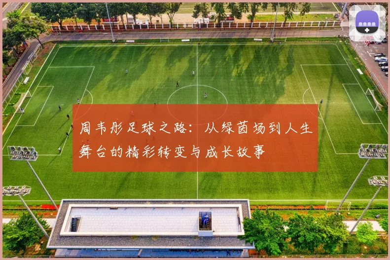 周韦彤足球之路：从绿茵场到人生舞台的精彩转变与成长故事