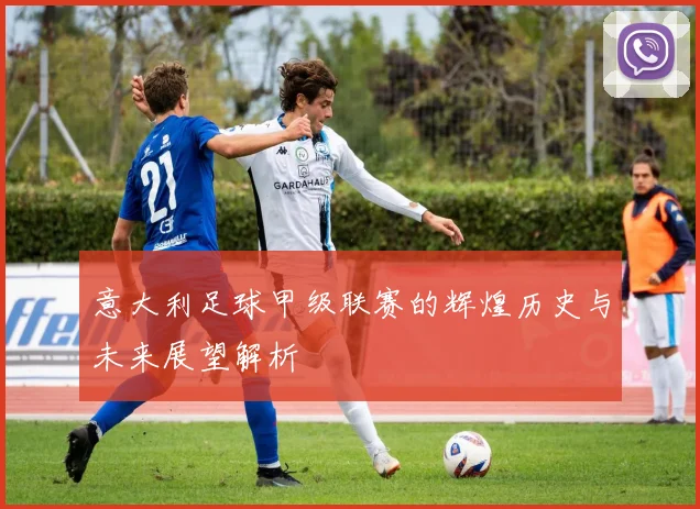 意大利足球甲级联赛的辉煌历史与未来展望解析
