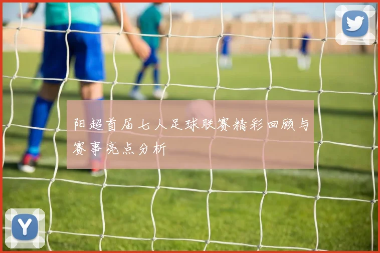 阳超首届七人足球联赛精彩回顾与赛事亮点分析