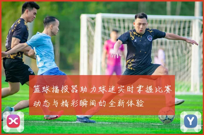 篮球播报器助力球迷实时掌握比赛动态与精彩瞬间的全新体验