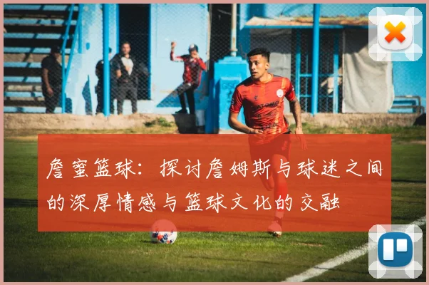詹蜜篮球：探讨詹姆斯与球迷之间的深厚情感与篮球文化的交融