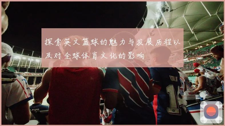 探索英文篮球的魅力与发展历程以及对全球体育文化的影响