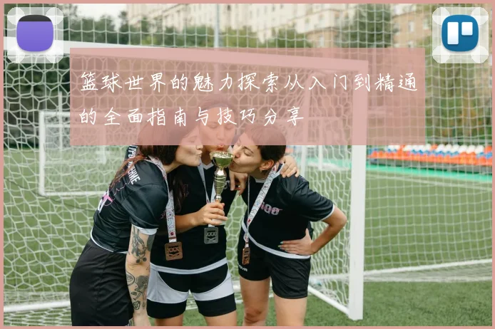 篮球世界的魅力探索从入门到精通的全面指南与技巧分享