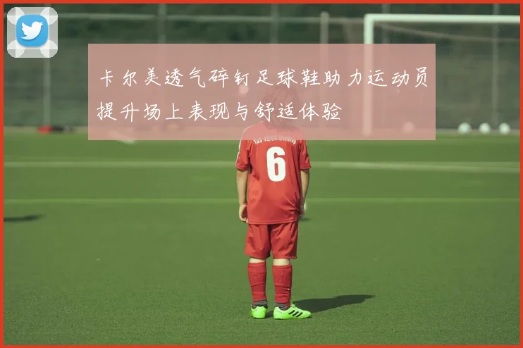 卡尔美透气碎钉足球鞋助力运动员提升场上表现与舒适体验