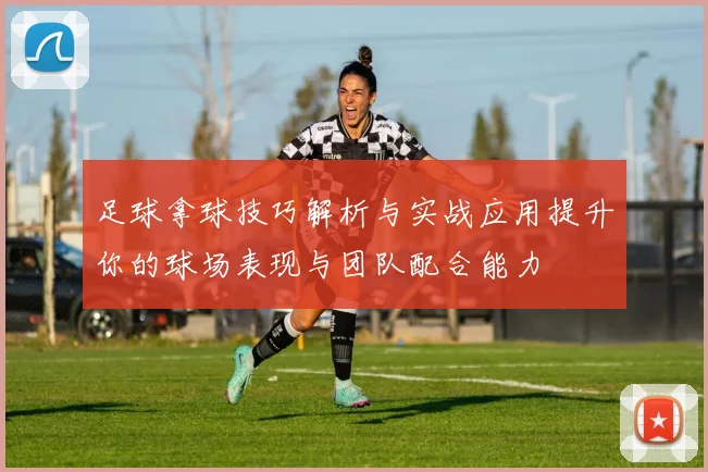 足球拿球技巧解析与实战应用提升你的球场表现与团队配合能力